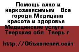 Помощь алко и наркозависимым - Все города Медицина, красота и здоровье » Медицинские услуги   . Тверская обл.,Тверь г.